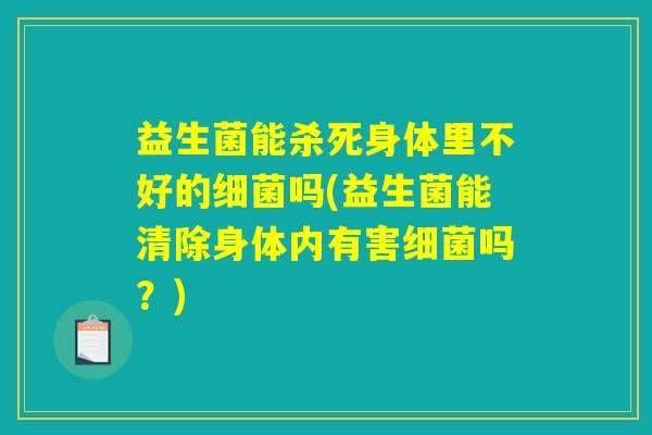 益生菌能杀死身体里不好的细菌吗(益生菌能清除身体内有害细菌吗？)