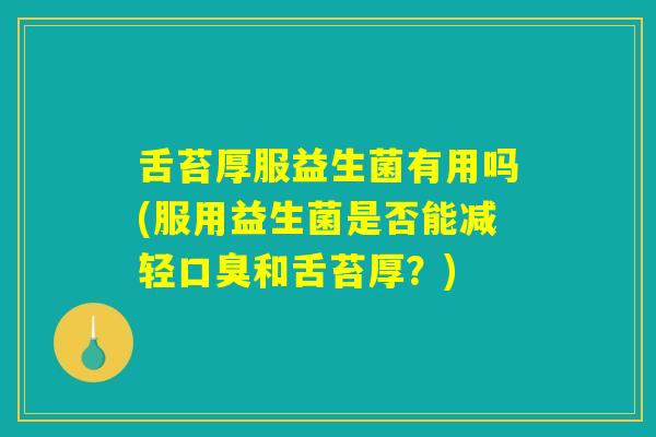 舌苔厚服益生菌有用吗(服用益生菌是否能减轻口臭和舌苔厚？)
