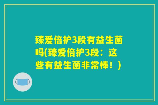 臻爱倍护3段有益生菌吗(臻爱倍护3段：这些有益生菌非常棒！)