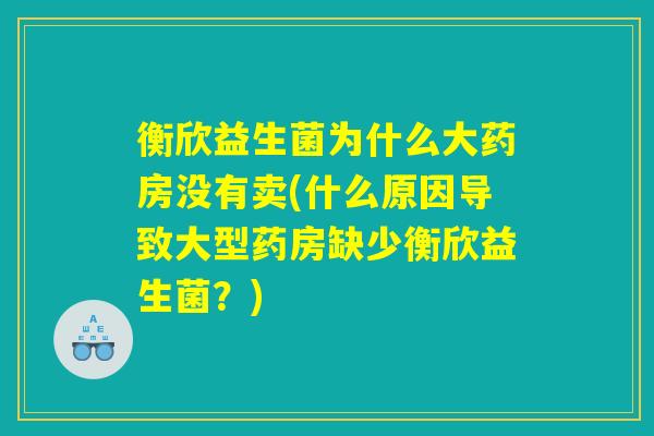 衡欣益生菌为什么大药房没有卖(什么原因导致大型药房缺少衡欣益生菌？)