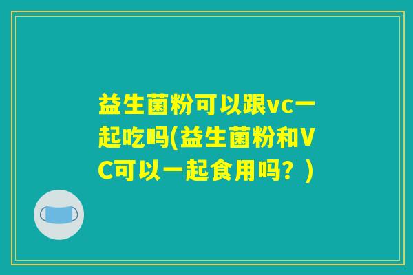 详细阅读:益生菌粉可以跟vc一起吃吗(益生菌粉和VC可以一起食用吗?) 益生菌粉可以跟vc一起吃吗(益生菌粉和VC可以一起食用吗?)