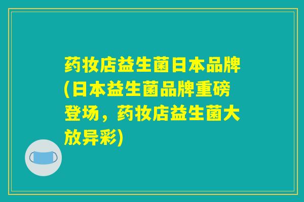 药妆店益生菌日本品牌(日本益生菌品牌重磅登场，药妆店益生菌大放异彩)