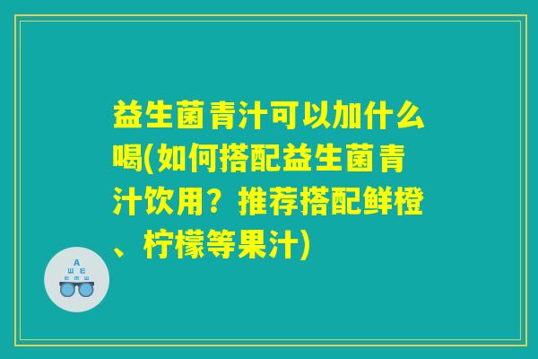 益生菌青汁可以加什么喝(如何搭配益生菌青汁饮用？推荐搭配鲜橙、柠檬等果汁)