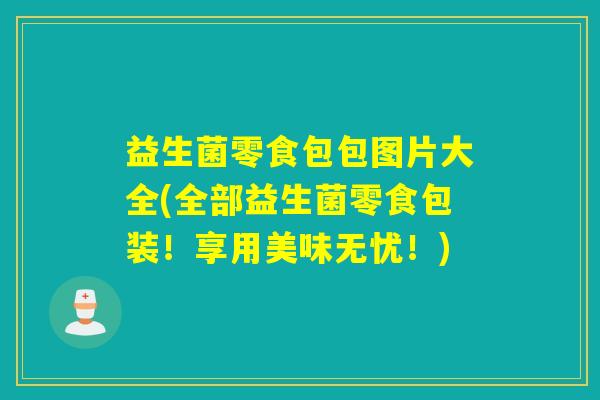 益生菌零食包包图片大全(全部益生菌零食包装！享用美味无忧！)