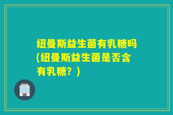 纽曼斯益生菌有乳糖吗(纽曼斯益生菌是否含有乳糖？)