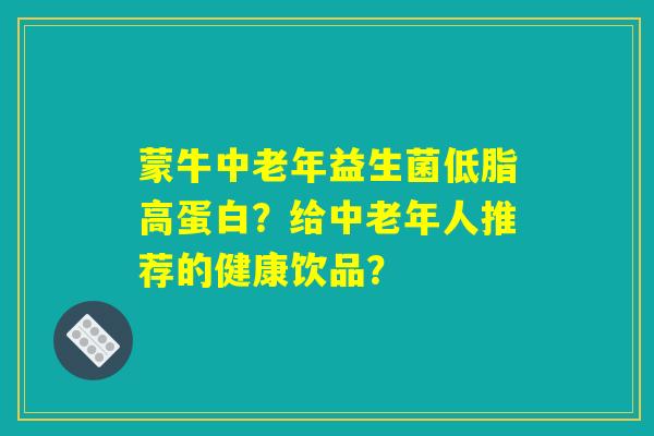蒙牛中老年益生菌低脂高蛋白？给中老年人推荐的健康饮品？