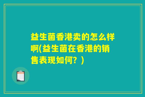 益生菌香港卖的怎么样啊(益生菌在香港的销售表现如何？)
