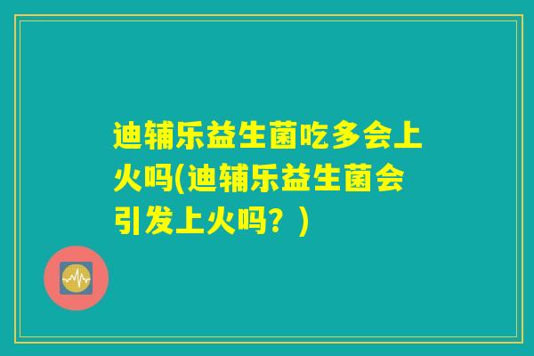 迪辅乐益生菌吃多会上火吗(迪辅乐益生菌会引发上火吗？)