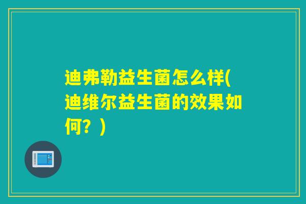 迪弗勒益生菌怎么样(迪维尔益生菌的效果如何？)