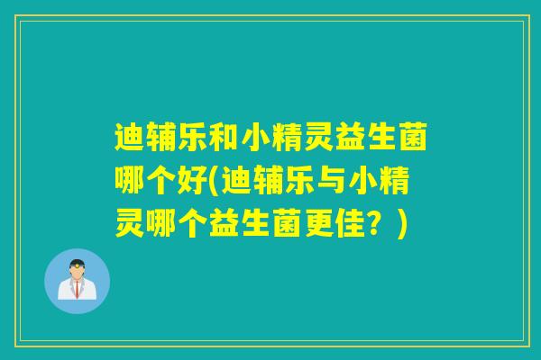 迪辅乐和小精灵益生菌哪个好(迪辅乐与小精灵哪个益生菌更佳？)