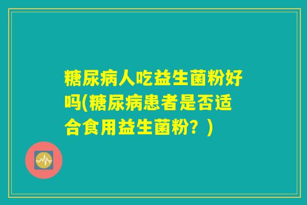 糖尿病人吃益生菌粉好吗(糖尿病患者是否适合食用益生菌粉？)