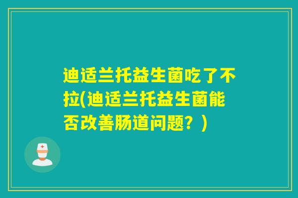 迪适兰托益生菌吃了不拉(迪适兰托益生菌能否改善肠道问题？)