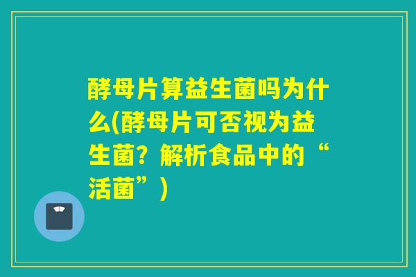 酵母片算益生菌吗为什么(酵母片可否视为益生菌？解析食品中的“活菌”)