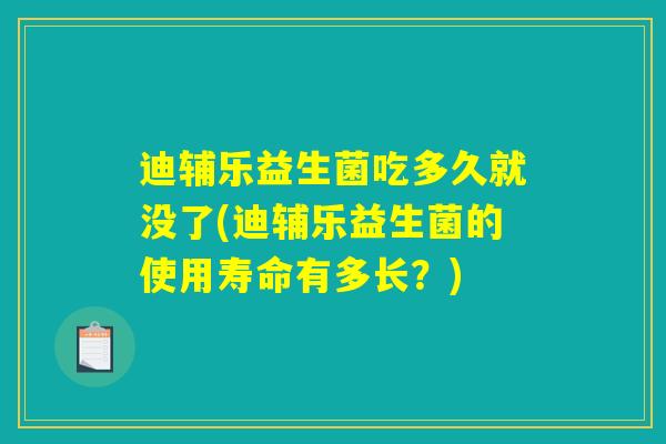 迪辅乐益生菌吃多久就没了(迪辅乐益生菌的使用寿命有多长？)