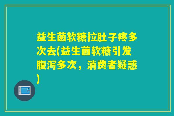 益生菌软糖拉肚子疼多次去(益生菌软糖引发腹泻多次，消费者疑惑)