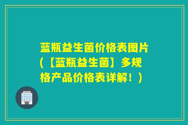 蓝瓶益生菌价格表图片(【蓝瓶益生菌】多规格产品价格表详解！)