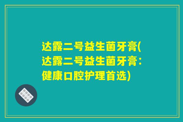 达露二号益生菌牙膏(达露二号益生菌牙膏：健康口腔护理首选)