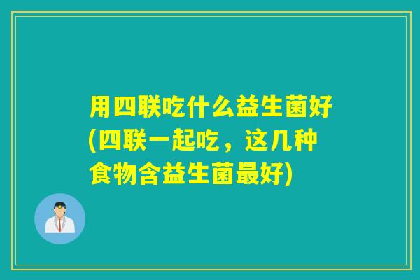 用四联吃什么益生菌好(四联一起吃,这几种食物含益生菌好) 用四联吃什么益生菌好(四联一起吃,这几种食物含益生菌好)