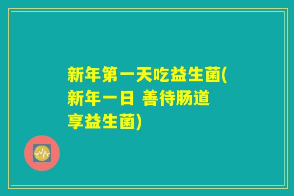 新年第一天吃益生菌(新年一日 善待肠道 享益生菌)