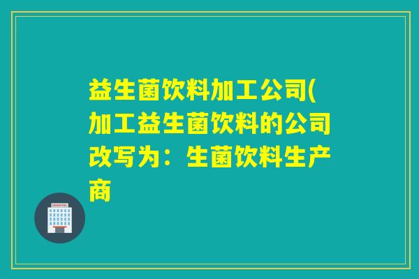 益生菌饮料加工公司(加工益生菌饮料的公司改写为：生菌饮料生产商