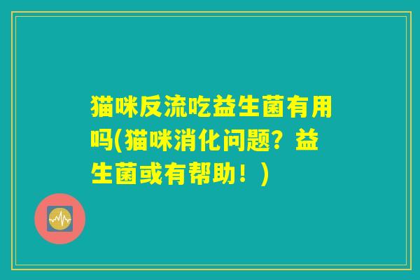 猫咪反流吃益生菌有用吗(猫咪消化问题？益生菌或有帮助！)