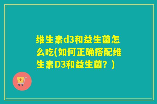 维生素d3和益生菌怎么吃(如何正确搭配维生素D3和益生菌？)
