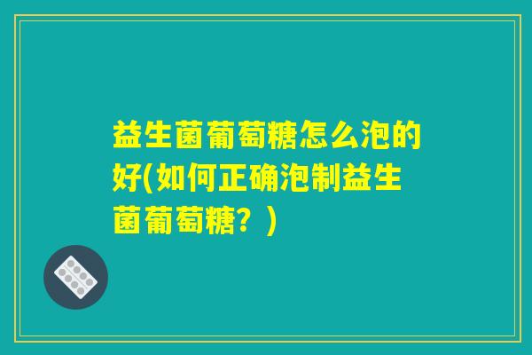 益生菌葡萄糖怎么泡的好(如何正确泡制益生菌葡萄糖?) 益生菌葡萄糖怎么泡的好(如何正确泡制益生菌葡萄糖?)