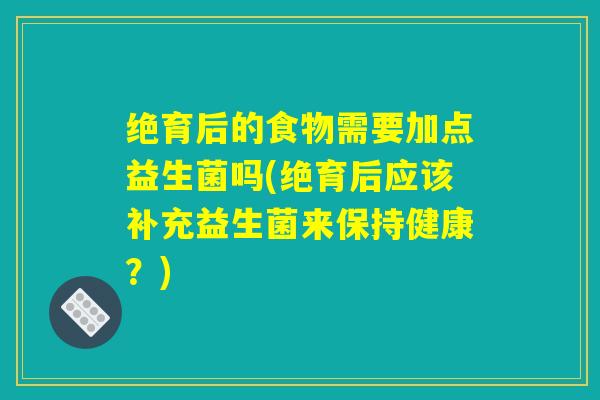 绝育后的食物需要加点益生菌吗(绝育后应该补充益生菌来保持健康？)