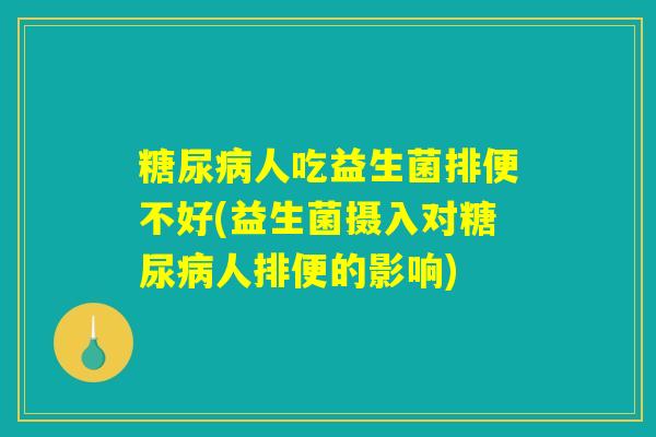 糖尿病人吃益生菌排便不好(益生菌摄入对糖尿病人排便的影响)
