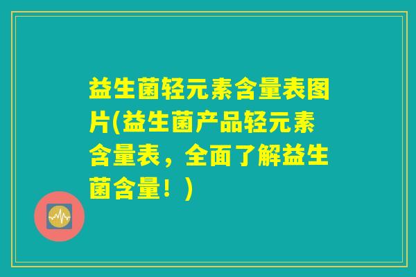 益生菌轻元素含量表图片(益生菌产品轻元素含量表，全面了解益生菌含量！)