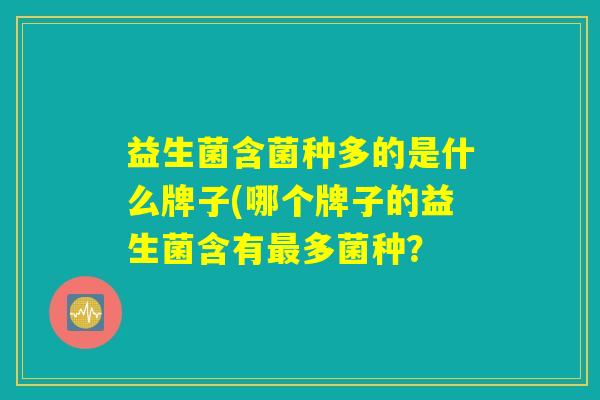 益生菌含菌种多的是什么牌子(哪个牌子的益生菌含有最多菌种？