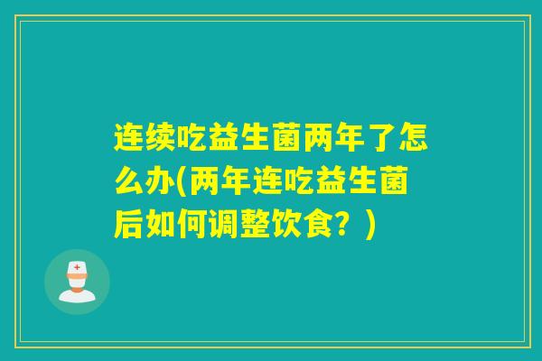 连续吃益生菌两年了怎么办(两年连吃益生菌后如何调整饮食？)