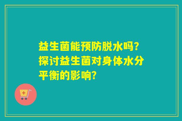 益生菌能预防脱水吗？探讨益生菌对身体水分平衡的影响？