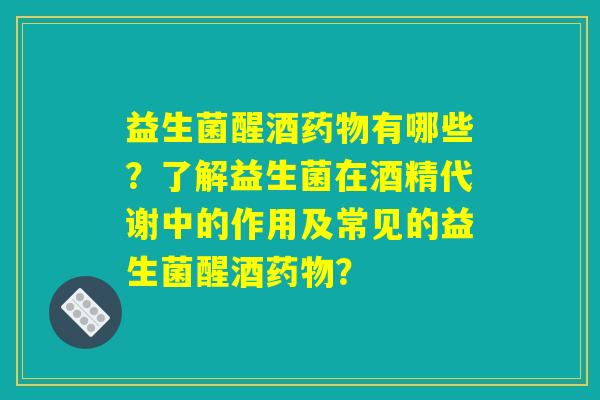 益生菌醒酒有哪些?了解益生菌在酒精代谢中的作用及常见的益生菌醒酒? 益生菌醒酒有哪些?了解益生菌在酒精代谢中的作用及常见的益生菌醒酒?