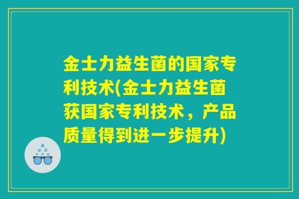 金士力益生菌的国家专利技术(金士力益生菌获国家专利技术，产品质量得到进一步提升)