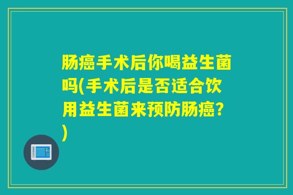 肠手术后你喝益生菌吗(手术后是否适合饮用益生菌来肠?) 肠手术后你喝益生菌吗(手术后是否适合饮用益生菌来肠?)