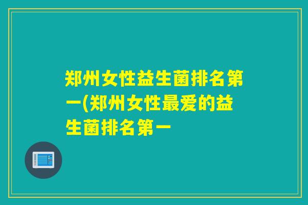 郑州女性益生菌排名第一(郑州女性最爱的益生菌排名第一