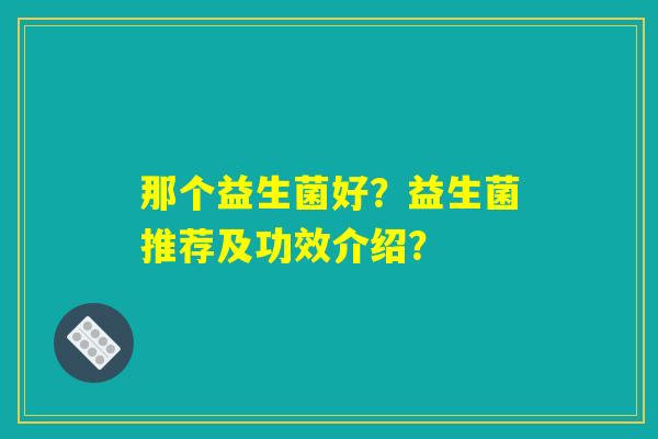 那个益生菌好？益生菌推荐及功效介绍？