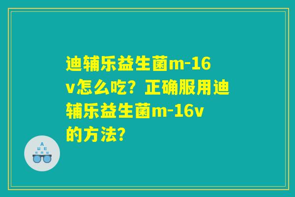 迪辅乐益生菌m-16v怎么吃？正确服用迪辅乐益生菌m-16v的方法？
