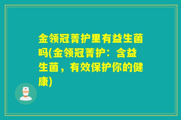 金领冠菁护里有益生菌吗(金领冠菁护：含益生菌，有效保护你的健康)