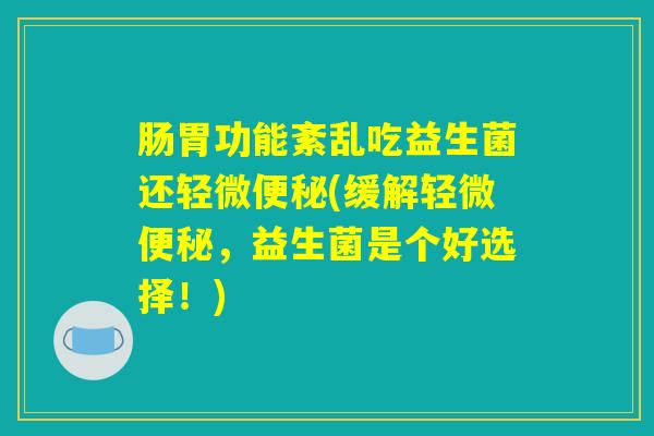 肠胃功能紊乱吃益生菌还轻微便秘(缓解轻微便秘，益生菌是个好选择！)