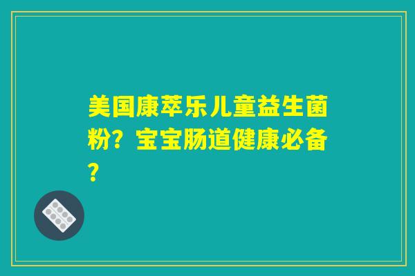美国康萃乐儿童益生菌粉?宝宝肠道健康必备? 美国康萃乐儿童益生菌粉?宝宝肠道健康必备?