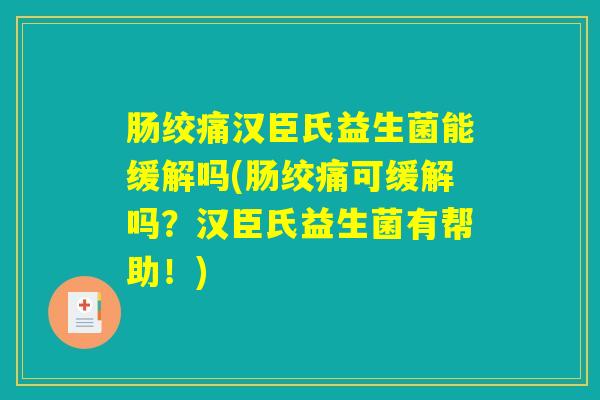 肠绞痛汉臣氏益生菌能缓解吗(肠绞痛可缓解吗？汉臣氏益生菌有帮助！)