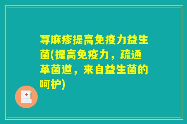 荨麻疹提高免疫力益生菌(提高免疫力，疏通革菌道，来自益生菌的呵护)