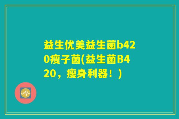 益生优美益生菌b420瘦子菌(益生菌B420，瘦身利器！)