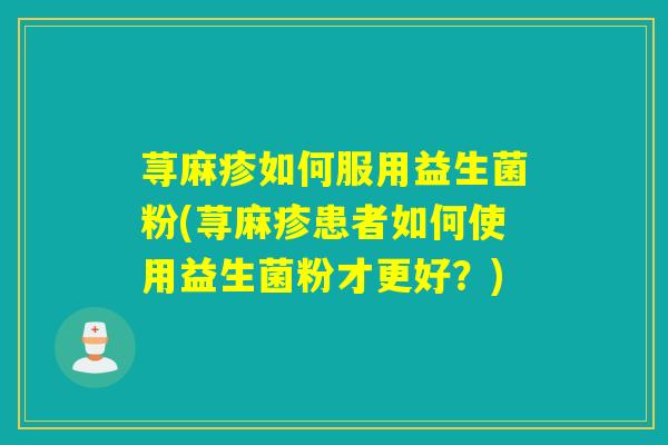 荨麻疹如何服用益生菌粉(荨麻疹患者如何使用益生菌粉才更好？)