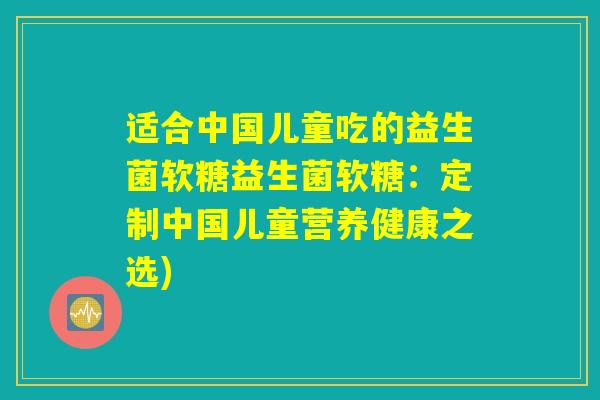 适合中国儿童吃的益生菌软糖益生菌软糖：定制中国儿童营养健康之选)