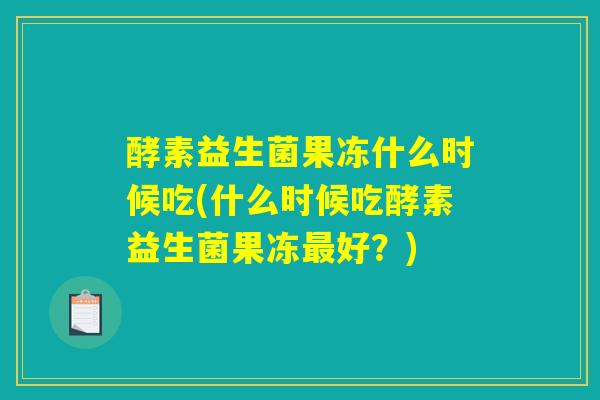 酵素益生菌果冻什么时候吃(什么时候吃酵素益生菌果冻最好？)