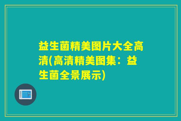 益生菌精美图片大全高清(高清精美图集：益生菌全景展示)