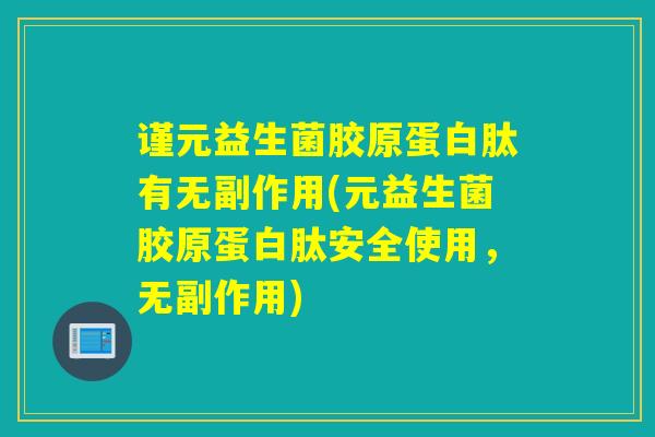 谨元益生菌胶原蛋白肽有无副作用(元益生菌胶原蛋白肽安全使用，无副作用)